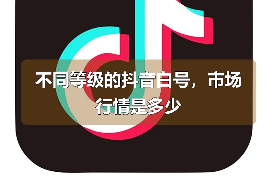 不同等级的抖音白号,市场行情是多少